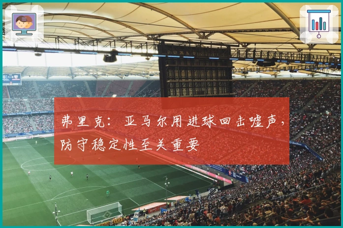 弗里克：亚马尔用进球回击嘘声，防守稳定性至关重要