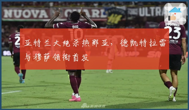 亚特兰大绝杀热那亚，德凯特拉雷与穆萨领衔首发