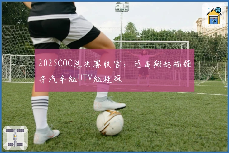 2025COC总决赛收官，范高翔赵福强夺汽车组UTV组桂冠