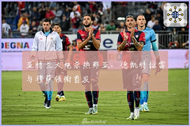 亚特兰大绝杀热那亚，德凯特拉雷与穆萨领衔首发