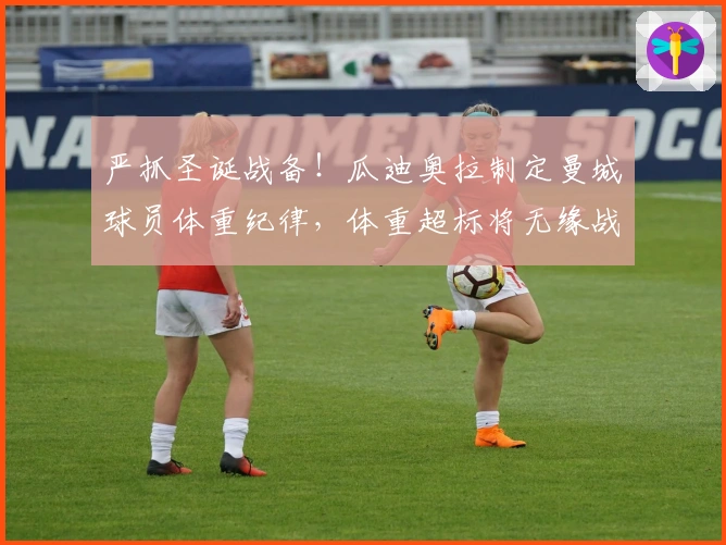 严抓圣诞战备！瓜迪奥拉制定曼城球员体重纪律，体重超标将无缘战诺丁汉