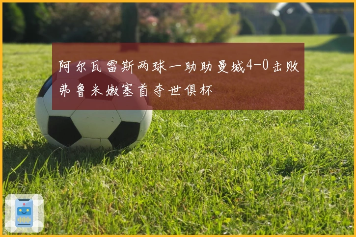 阿尔瓦雷斯两球一助助曼城4-0击败弗鲁米嫩塞首夺世俱杯